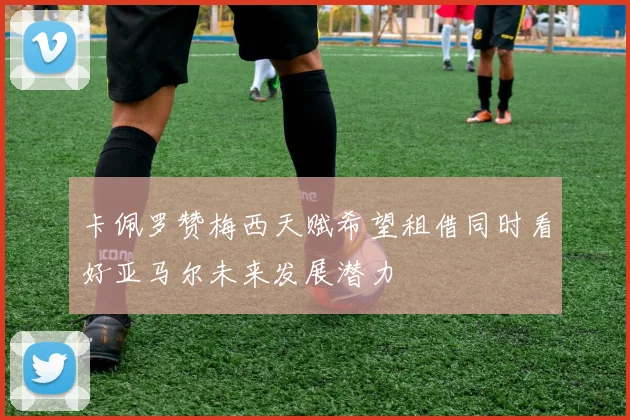 卡佩罗赞梅西天赋希望租借同时看好亚马尔未来发展潜力