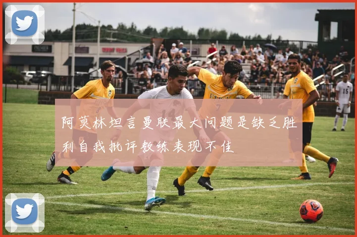 阿莫林坦言曼联最大问题是缺乏胜利自我批评教练表现不佳