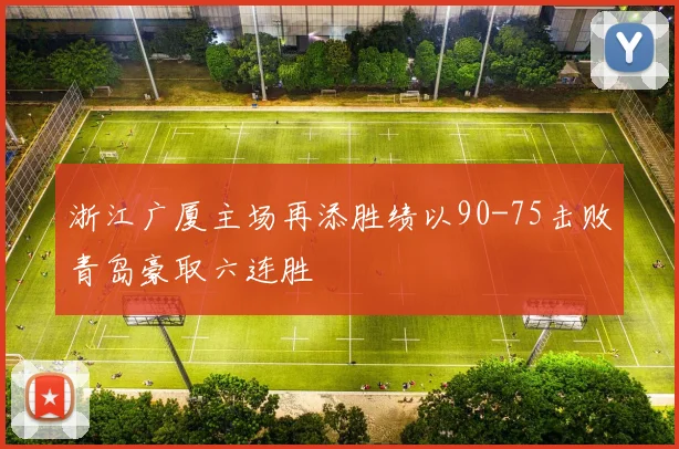 浙江广厦主场再添胜绩以90-75击败青岛豪取六连胜