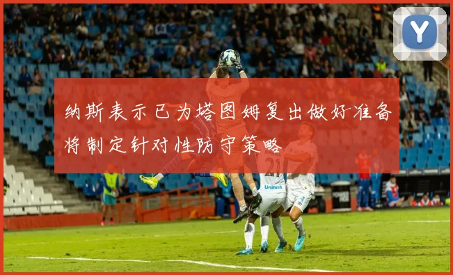 纳斯表示已为塔图姆复出做好准备将制定针对性防守策略