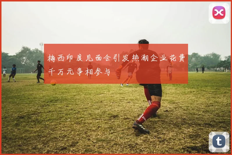梅西印度见面会引发热潮企业花费千万元争相参与