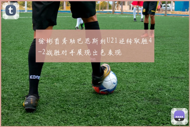 徐彬首秀助巴恩斯利U21逆转取胜4-2战胜对手展现出色表现