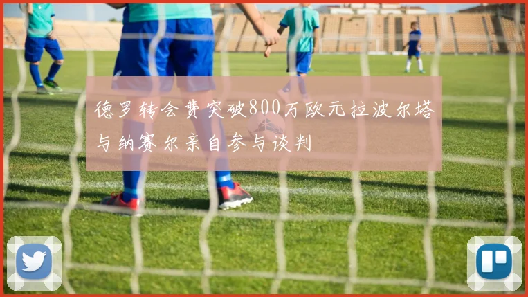 德罗转会费突破800万欧元拉波尔塔与纳赛尔亲自参与谈判