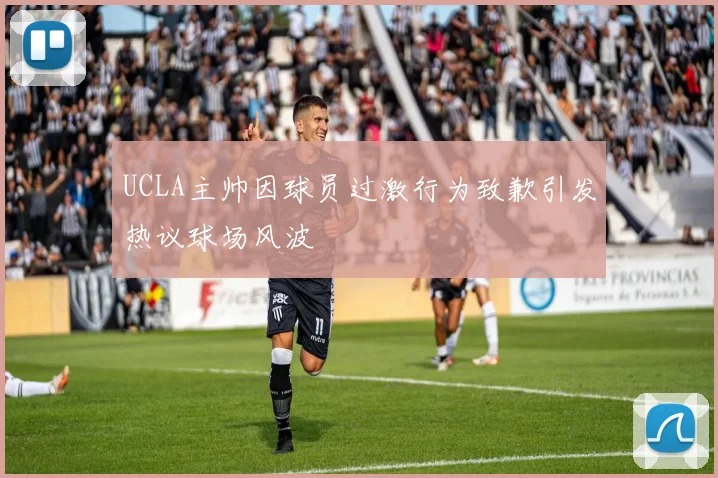 UCLA主帅因球员过激行为致歉引发热议球场风波