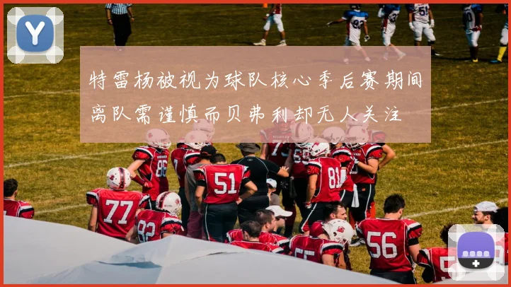 特雷杨被视为球队核心季后赛期间离队需谨慎而贝弗利却无人关注