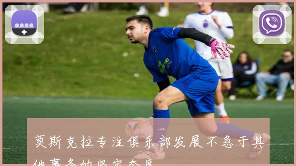 莫斯克拉专注俱乐部发展不急于其他事务的坚定态度