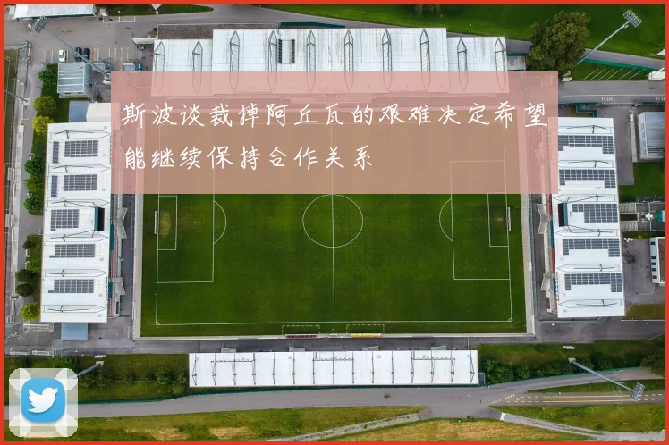 斯波谈裁掉阿丘瓦的艰难决定希望能继续保持合作关系