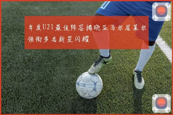 年度U21最佳阵容揭晓亚马尔居莱尔领衔多名新星闪耀