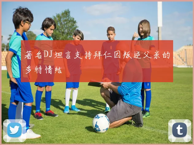 著名DJ坦言支持拜仁因叛逆父亲的多特情结