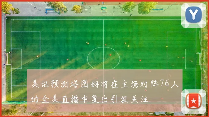 美记预测塔图姆将在主场对阵76人的全美直播中复出引发关注
