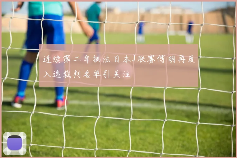 连续第二年执法日本J联赛傅明再度入选裁判名单引关注