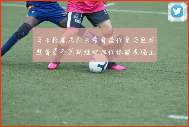 马卡报道尼科米希奇接任皇马医疗监督员平图斯继续担任体能表现主管