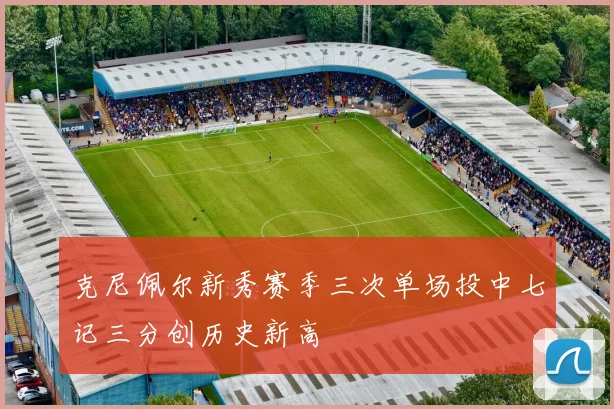 克尼佩尔新秀赛季三次单场投中七记三分创历史新高