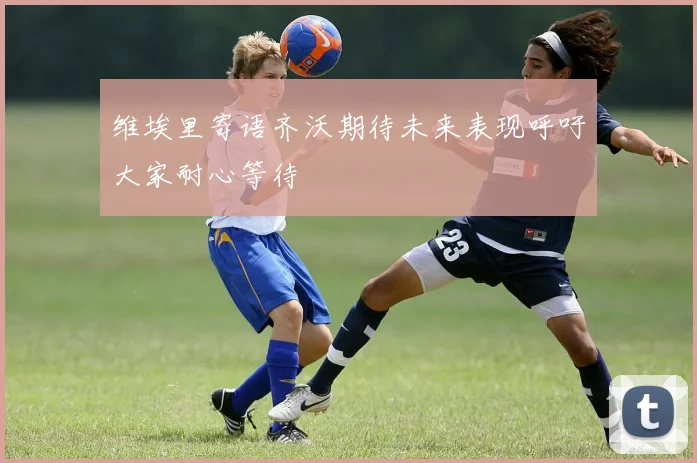 维埃里寄语齐沃期待未来表现呼吁大家耐心等待