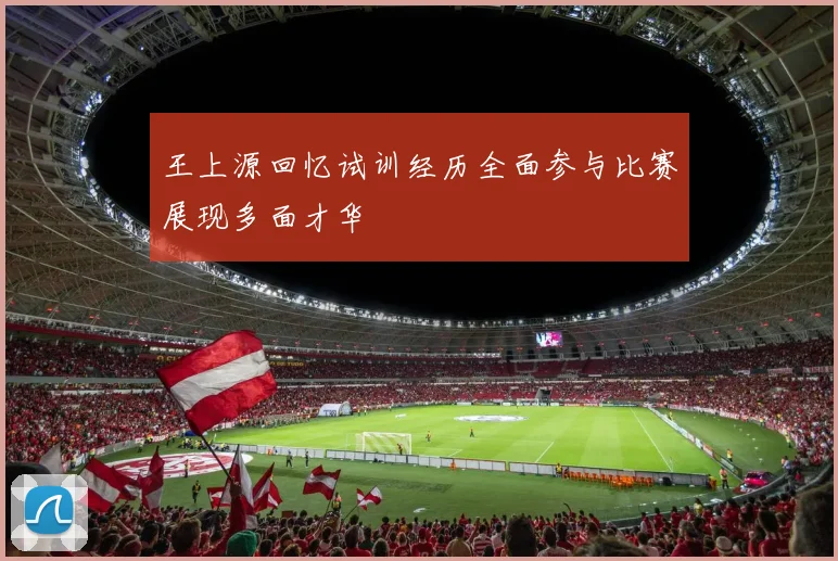 王上源回忆试训经历全面参与比赛展现多面才华