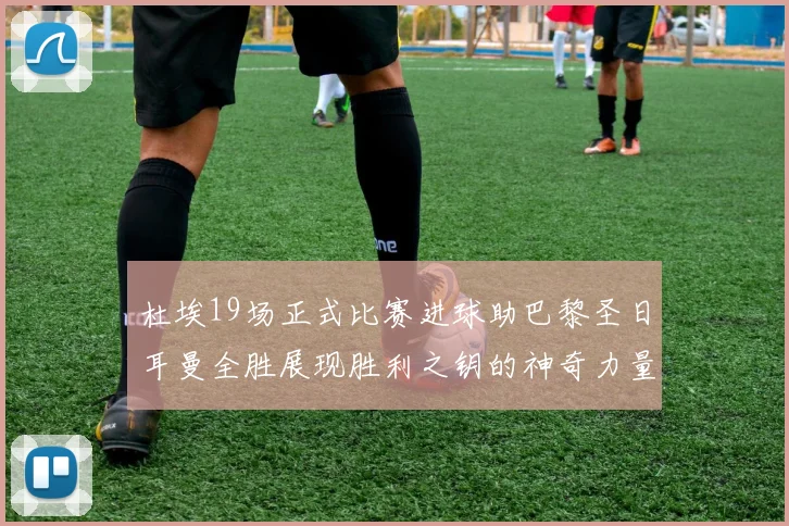 杜埃19场正式比赛进球助巴黎圣日耳曼全胜展现胜利之钥的神奇力量