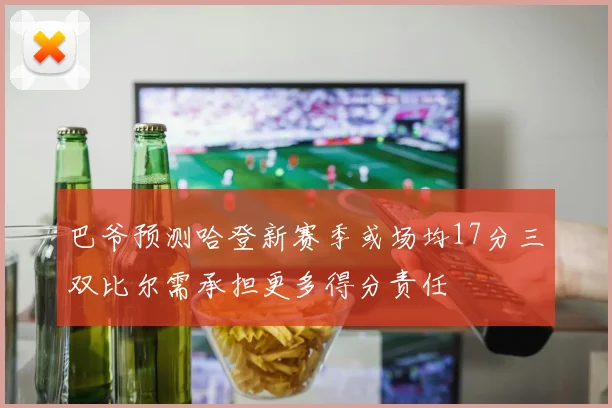 巴爷预测哈登新赛季或场均17分三双比尔需承担更多得分责任