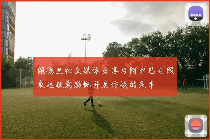 佩德里社交媒体分享与阿尔巴合照表达敬意感慨并肩作战的荣幸