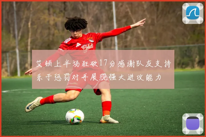 艾顿上半场狂砍17分感谢队友支持乐于惩罚对手展现强大进攻能力