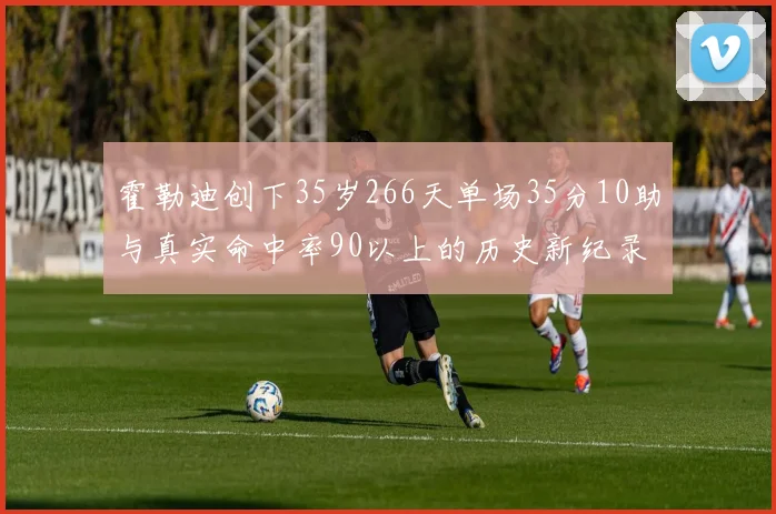 霍勒迪创下35岁266天单场35分10助与真实命中率90以上的历史新纪录