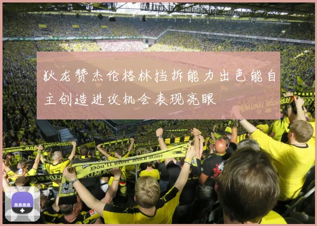 狄龙赞杰伦格林挡拆能力出色能自主创造进攻机会表现亮眼