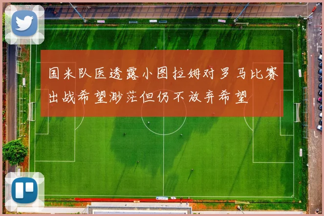 国米队医透露小图拉姆对罗马比赛出战希望渺茫但仍不放弃希望