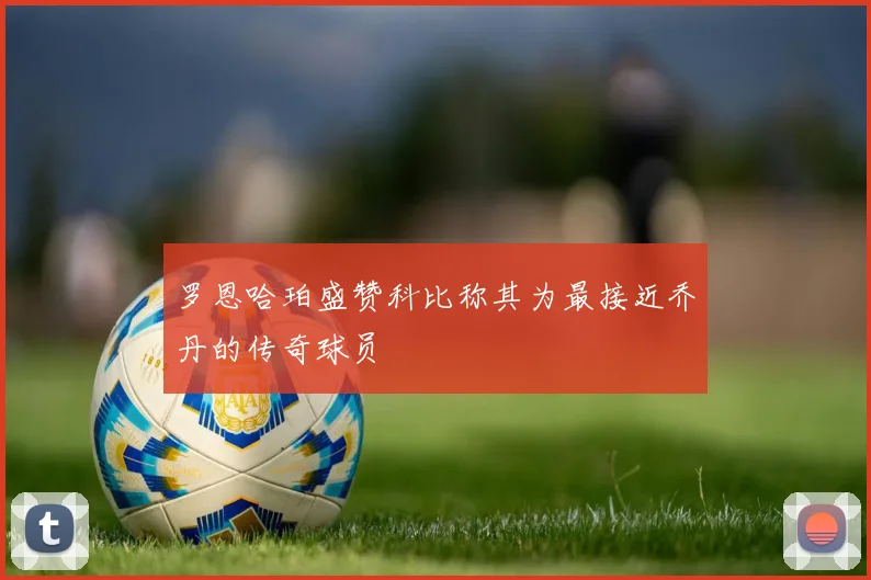 罗恩哈珀盛赞科比称其为最接近乔丹的传奇球员