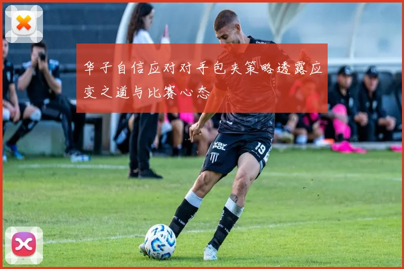 华子自信应对对手包夹策略透露应变之道与比赛心态