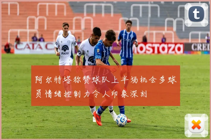 阿尔特塔称赞球队上半场机会多球员情绪控制力令人印象深刻