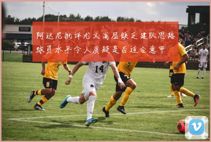 阿达尼批评尤文高层缺乏建队思路球员水平令人质疑是否适合意甲
