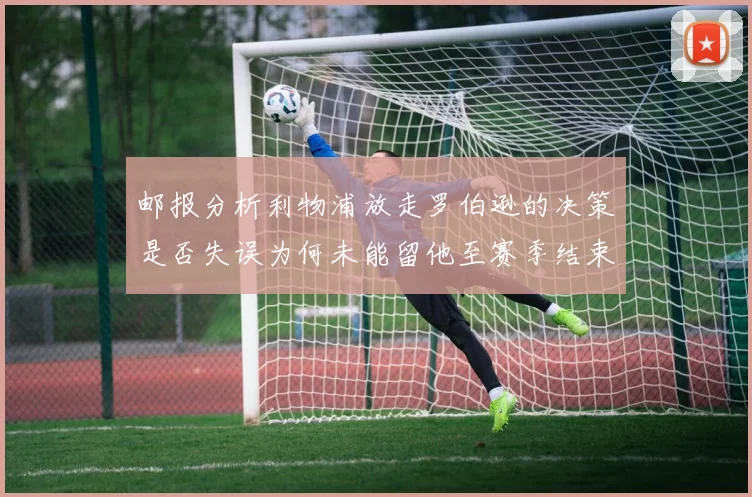 邮报分析利物浦放走罗伯逊的决策是否失误为何未能留他至赛季结束