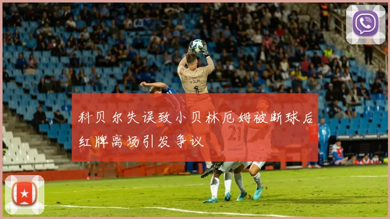 科贝尔失误致小贝林厄姆被断球后红牌离场引发争议