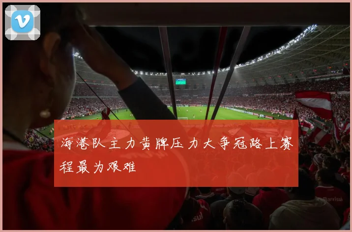 海港队主力黄牌压力大争冠路上赛程最为艰难