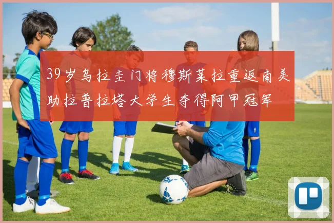 39岁乌拉圭门将穆斯莱拉重返南美助拉普拉塔大学生夺得阿甲冠军