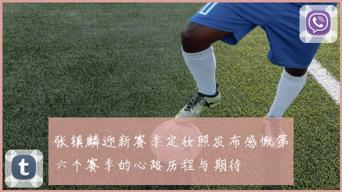 张镇麟迎新赛季定妆照发布感慨第六个赛季的心路历程与期待