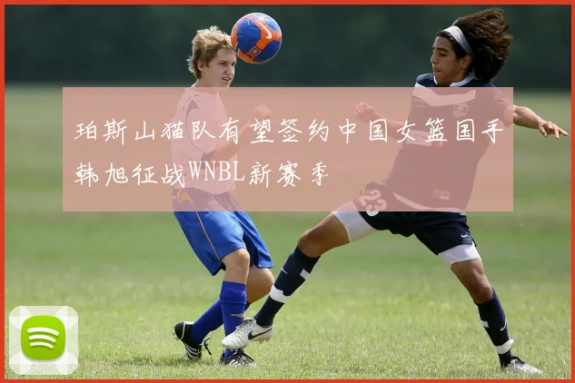 珀斯山猫队有望签约中国女篮国手韩旭征战WNBL新赛季