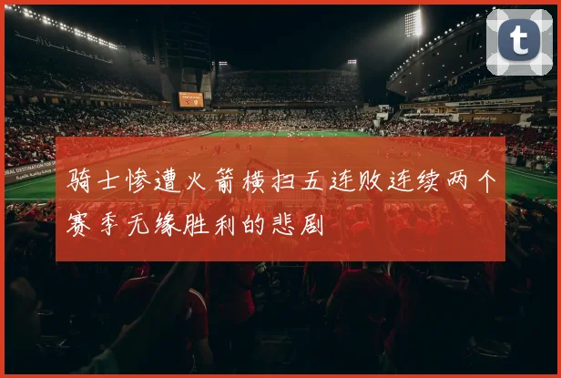 骑士惨遭火箭横扫五连败连续两个赛季无缘胜利的悲剧