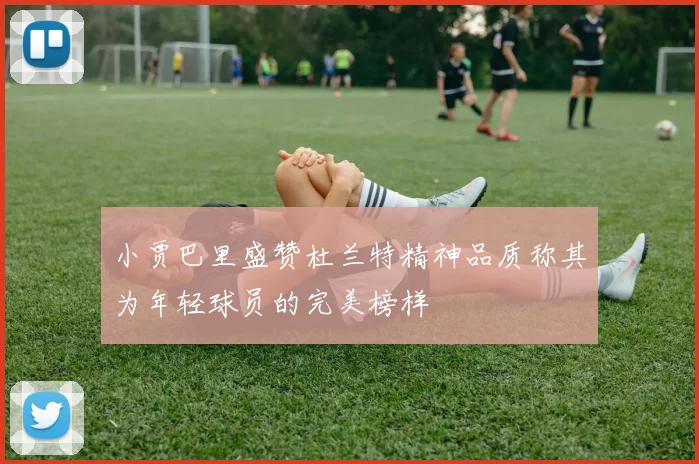 小贾巴里盛赞杜兰特精神品质称其为年轻球员的完美榜样