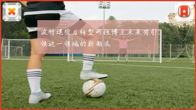 波特退役后转型两性博主未来将引领这一领域的新潮流